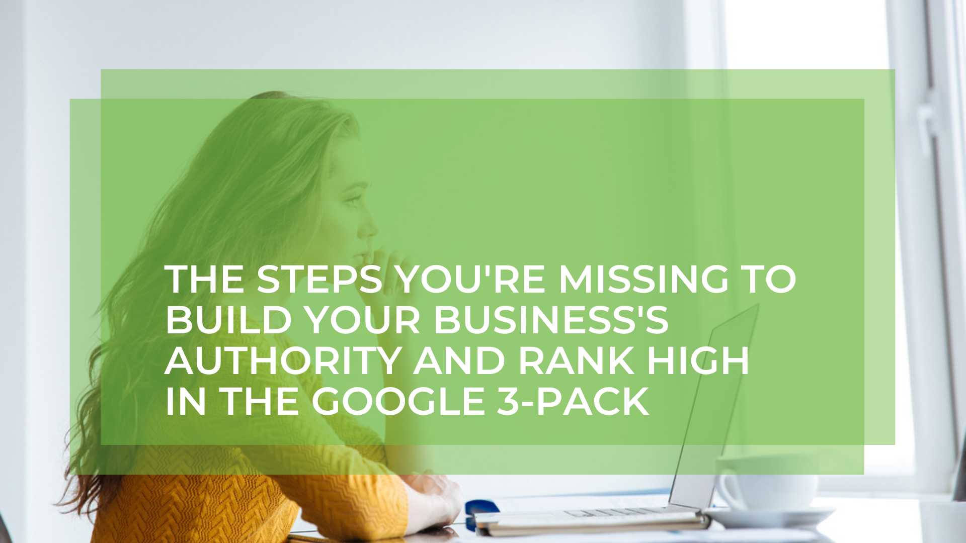 The Steps You’re Missing to Build Your Business’s Authority and Rank High in the Google 3-Pack